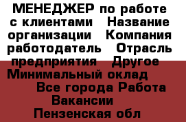 МЕНЕДЖЕР по работе с клиентами › Название организации ­ Компания-работодатель › Отрасль предприятия ­ Другое › Минимальный оклад ­ 35 000 - Все города Работа » Вакансии   . Пензенская обл.